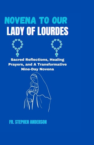 Novena to Our Lady of Lourdes Sacred Reflections, Healing Prayers, and A Transformative Nine-Day Novena