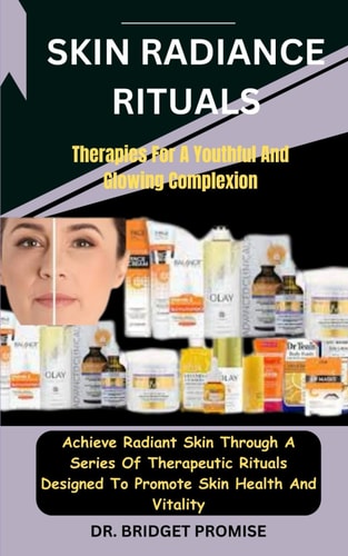 Skin Radiance Rituals Therapies For A Youthful And Glowing Complexion: Achieve Radiant Skin Through A Series Of Therapeutic Rituals Designed To Promote Skin Health And Vitality