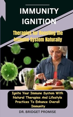 Immunity Ignition Therapies for Boosting the Immune System Naturally: Ignite Your Immune System With Natural Therapies And Lifestyle Practices To Enhance Overall Immunity