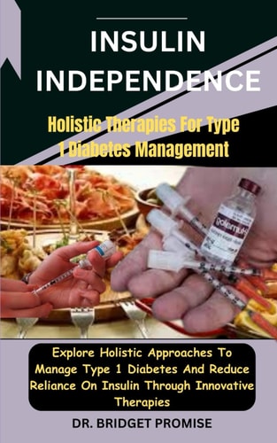 Insulin Independence Holistic Therapies For Type 1 Diabetes Management: Explore Holistic Approaches To Manage Type 1 Diabetes And Reduce Reliance On Insulin Through Innovative Therapies