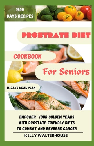 Prostrate Diet Cookbook for Seniors Empower Your Golden Years with Prostrate Friendly Diet to Combat and Reverse Cancer