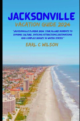 Jacksonville Vacation Guide 2024 "Jacksonville Florida 2024: Your Allure Moments To Dynamic Culture, Enticing Attractions, Destinations And Complex Beauty in United States "