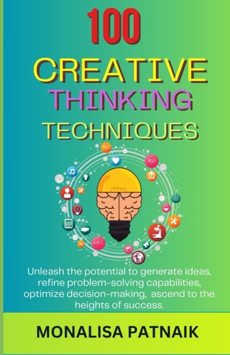 100 Creative Thinking Techniques Unleash the Potential to Generate Ideas, Refine Problem-solving Capabilities, Optimize Decision-making, Ascend to the Heights of Success.