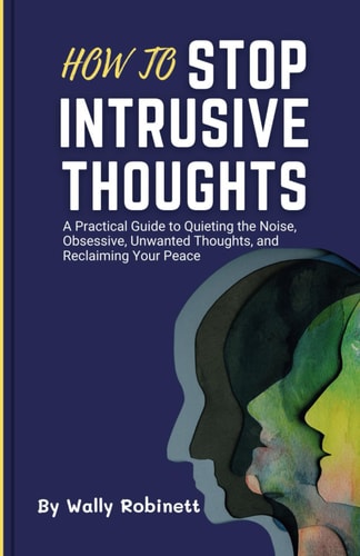 How to Stop Intrusive Thoughts A Practical Guide to Quieting the Noise, Obsessive, Unwanted Thoughts, and Reclaiming Your Peace