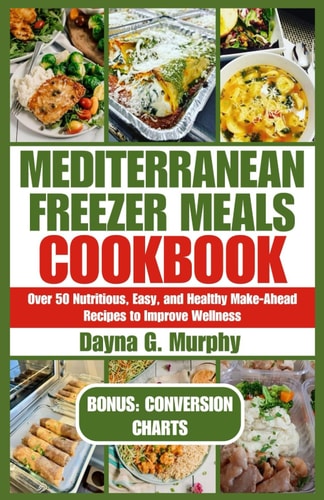 Mediterranean Freezer Meals Cookbook Over 50 Nutritious, Easy and Healthy Make-Ahead Recipes to Improve Wellness