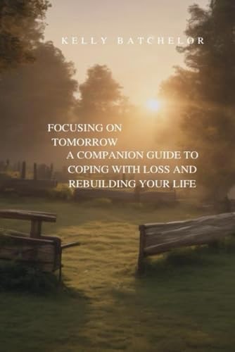 Focusing on Tomorrow A Companion Guide to Coping with Loss and Rebuilding Your Life