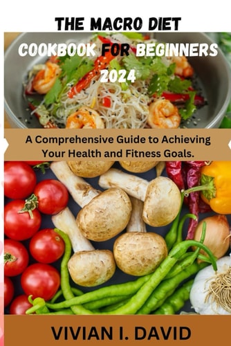 The Macro Diet Cookbook for Beginners 2024 A Comprehensive Guide to Achieving Your Health and Fitness Goals.
