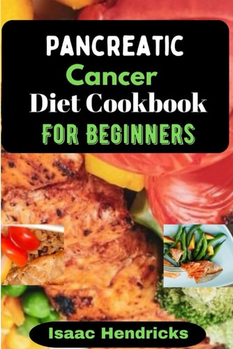 Pancreatic Cancer Diet Cookbook for Beginners Nutritional, Nourishing and Balanced Anti-Cancer Recipes to Heal Naturally