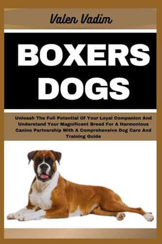 Boxers Dogs Unleash The Full Potential Of Your Loyal Companion And Understand Your Magnificent Breed For A Harmonious Canine Partnership With A Comprehensive Dog Care And Training Guide