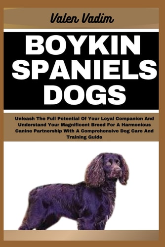 Boykin Spaniels Dogs Unleash The Full Potential Of Your Loyal Companion And Understand Your Magnificent Breed For A Harmonious Canine Partnership With A Comprehensive Dog Care And Training Guide