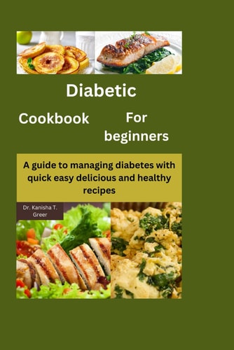 Diabetic Cookbook for Beginners A Guide to Managing Diabetes with Quick Easy Delicious and Healthy Recipes
