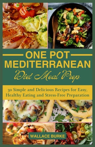 One-Pot Mediterranean Diet Meal Prep 30 Simple and Delicious Recipes for Easy, Healthy Eating and Stress-Free Preparation