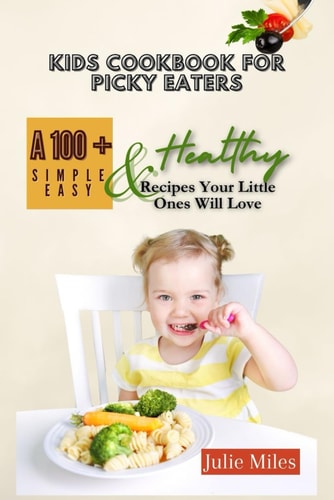 Kids Cookbook for Picky Eaters A 100+ Simple Easy & Healthy Recipes Your Little Ones Will Love