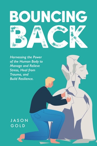 Bouncing Back Harnessing the Power of the Human Body to Manage and Relieve Stress, Heal from Trauma, and Build Resilience