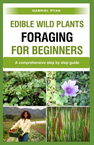 Edible Wild Plants Foraging for Beginners A Comprehensive Step by Step Guide