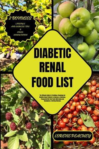Diabetic Renal Food List The Ultimate Guide to Providing a Roadmap for Diabetic-Renal Patients to Embrace a Delicious, Purposeful Diet that Fuels Well-being and Champions a Thriving Lifestyle.