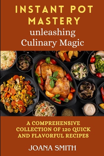 Instant Pot Mastery Unleashing Culinary Magic: A Comprehensive Collection of 120 Quick and Flavorful Recipes