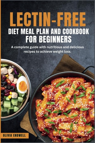 Lectin-Free Diet Meal Plan and Cookbook for Beginners A Complete Guide with Nutritious and Delicious Recipes to Achieve Weight Loss.