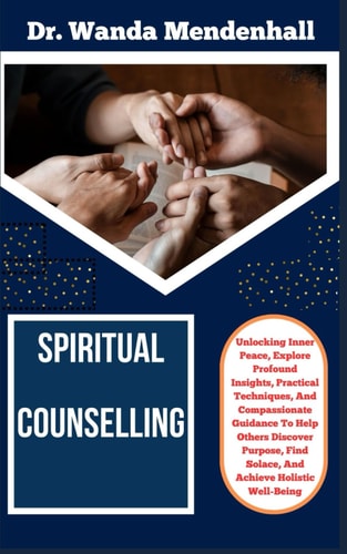 Spiritual Counselling Unlocking Inner Peace, Explore Profound Insights, Practical Techniques, And Compassionate Guidance To Help Others Discover Purpose, Find Solace, And Achieve Holistic Well-Being