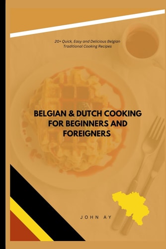 Belgian & Dutch Cooking for Beginners and Foreigners 20+ Quick, Easy and Delicious Belgian Traditional Cooking Recipes