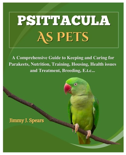 PSITTACULA AS PETS A Comprehensive Guide to Keeping and Caring for Parakeets, Nutrition,... Training, Housing, Health Issues and Treatment