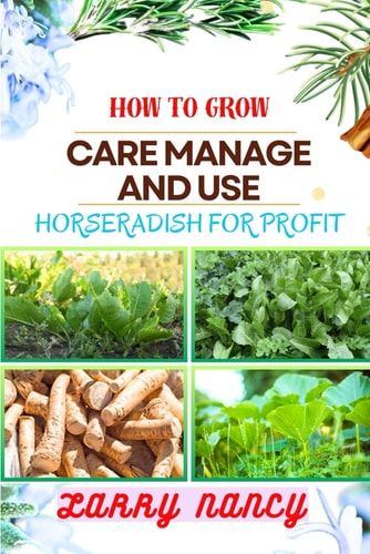 How to Grow Care Manage and Use Horseradish for Profit Dive Into The World Of Horseradish Cultivation And Entrepreneurship With Expert Insights, Proven Techniques, And Profitable Strategies