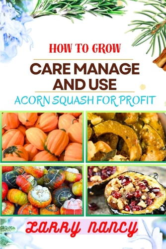 How to Grow Care Manage and Use Acorn Squash for Profit One Touch Guide To Cultivating Nutrient-Rich Harvests And Building A Lucrative Business From Acorn Squash Farming
