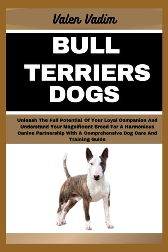 Bull Terriers Dogs Unleash The Full Potential Of Your Loyal Companion And Understand Your Magnificent Breed For A Harmonious Canine Partnership With A Comprehensive Dog Care And Training Guide