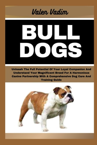 Bulldogs Unleash The Full Potential Of Your Loyal Companion And Understand Your Magnificent Breed For A Harmonious Canine Partnership With A Comprehensive Dog Care And Training Guide