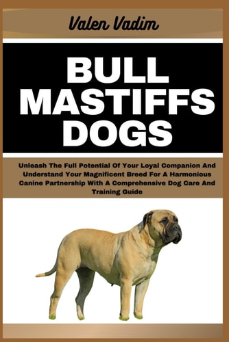 Bullmastiffs Dogs Unleash The Full Potential Of Your Loyal Companion And Understand Your Magnificent Breed For A Harmonious Canine Partnership With A Comprehensive Dog Care And Training Guide