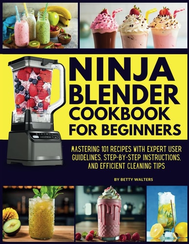 Ninja Blender Cookbook for Beginners Mastering 101 Recipes with Expert User Guidelines, Step-by-Step Instructions, and Efficient Cleaning Tips
