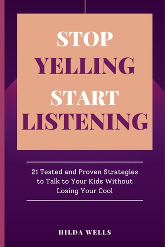 Stop Yelling, Start Listening 21 Tested and Proven Strategies to Talk to Your Kids Without Losing Your Cool