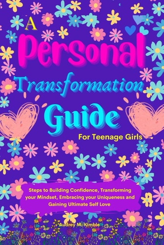 A Personal Transformation Guide for Teenage Girls The Ultimate Guide to Transforming Your Mindset, Building Confidence, and Embracing Your Uniqueness.