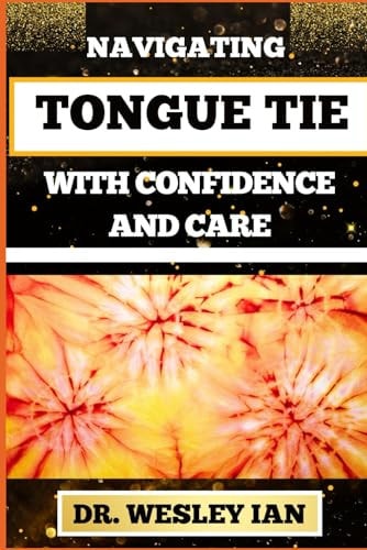 Navigating Tongue Tie with Confidence and Care Unlocking The Secrets And Discovering Resilience For Empowering Parents With Expert Guidance