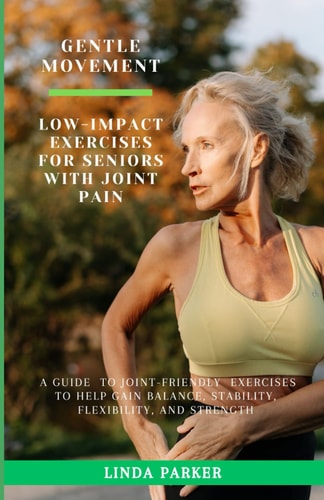 Gentle Movement Low-Impact Exercises for Seniors with Joint Pain: A Guide to Joint-Friendly Exercises to Help Gain Balance, Stability, Flexibility, and Strength