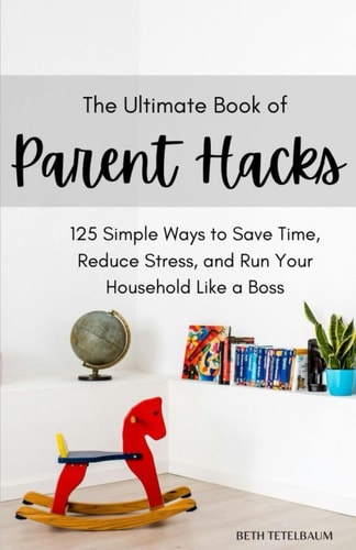 The Ultimate Book of Parent Hacks 125 Simple Ways to Save Time, Reduce Stress & Run Your Household Like A Boss
