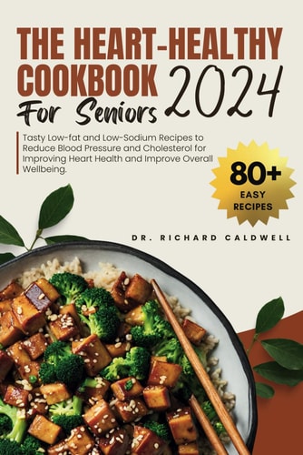 The Heart Healthy Cookbook For Seniors 2024 Tasty Low-fat and Low-Sodium Recipes to Reduce Blood Pressure and Cholesterol for Improving Heart Health and Improve Overall Wellbeing.
