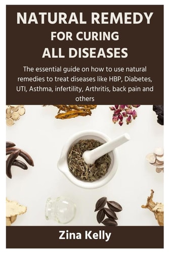 Natural Remedy for Curing All Diseases The Essential Guide on how to Use Natural Remedies to Treat Diseases Like HBP, Diabetes, UTI, Asthma, Infertility, Arthritis, Back Pain and Others