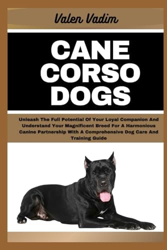 Cane Corso Dogs Unleash The Full Potential Of Your Loyal Companion And Understand Your Magnificent Breed For A Harmonious Canine Partnership With A Comprehensive Dog Care And Training Guide