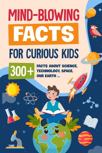Mind-Blowing Facts for Curious Kids 300+ Facts about Science, Technology, Space, Our Earth......: Awesome Facts for Kids