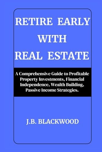 Retire Early with Real Estate A Comprehensive Guide to Profitable Property Investments, Financial Independence, Wealth Building, Passive Income Strategies.