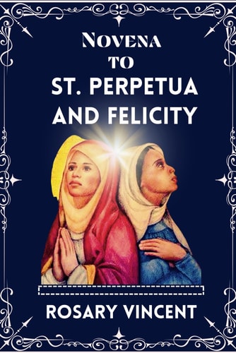 Novena To St. Perpetua And Felicity Journey Of Faith To Embracing Legacy, Virtues, and Devotions-A Powerful Novena of Sts Perpetua and Felicity With Daily Reflections, Prayers, Scriptures, and Hymns