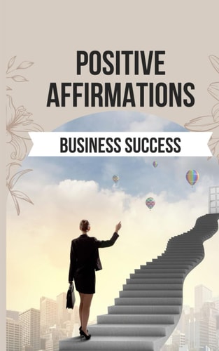 Positive Affirmations for Business Success 50 Affirmations for the Business Owners Who Wants to Break Free From the Mental Shackles that Hold Them Back
