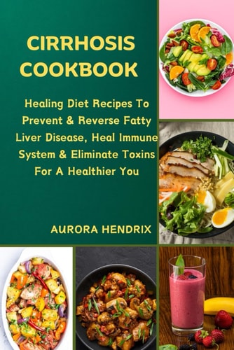 Cirrhosis Cookbook Healing Diet Recipes To Prevent & Reverse Fatty Liver Disease, Heal Immune System & Eliminate Toxins For A Healthier You