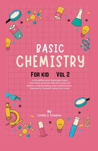 Basic Chemistry For Kids Vol 2 A Simplified And Illustrated Basic Chemistry Book For Kids 8-12 Years For Better Understanding And Mastering On Atoms, Element and More!
