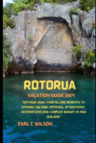Rotorua Vacation Guide 2024 "Rotorua 2024: Your Allure Moments To Dynamic Culture, Enticing, Attractions, Destinations and Complex Beauty in New Zealand"