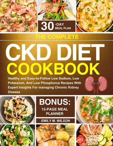 The Complete CKD Diet Cookbook Healthy and Easy-to-Follow Low Sodium, Low Potassium, And Low Phosphorus Recipes With Expert Insights For Managing Chronic Kidney Disease