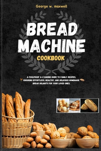 Bread Machine Cookbook A Foolproof A-Z Baking Guide to Family Recipes, Ensuring Effortless, Healthy, and Delicious Homemade Bread Delights for Your Loved Ones.