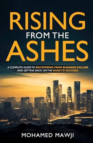 Rising from the Ashes A Complete Guide to Recovering from Business Failure and Getting Back on the Road to Success