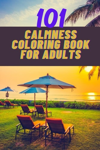 101 Calmness Coloring Book for Adults A Stress Relief Coloring Book to Calm Your Mind - Adults Coloring Beautiful Designs of Beach, Cozy Houses, Flowers, Animals, Landscape and Many More for the Relaxation of the Body and Soul.